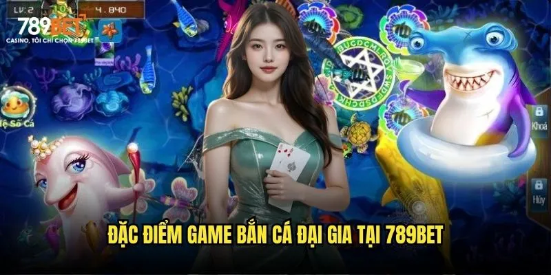 Đặc điểm game bắn cá đại gia tại 789bet