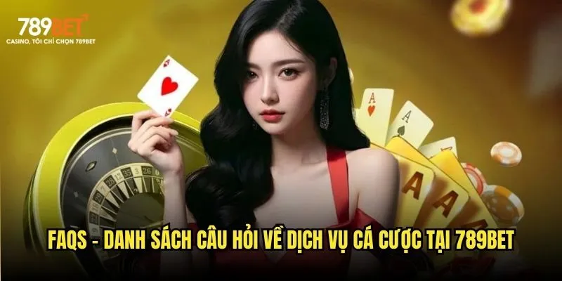 FAQs - Danh sách câu hỏi về dịch vụ cá cược tại 789bet